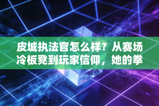 皮城执法官怎么样？从赛场冷板凳到玩家信仰，她的拳头里藏着千万人的热血