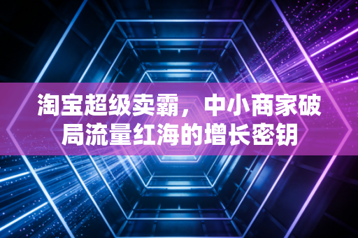淘宝超级卖霸，中小商家破局流量红海的增长密钥