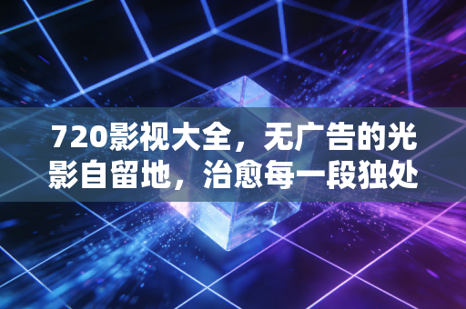 720影视大全，无广告的光影自留地，治愈每一段独处时光