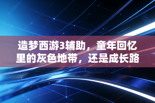 造梦西游3辅助，童年回忆里的灰色地带，还是成长路上的特殊注脚？