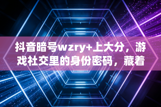 抖音暗号wzry+上大分，游戏社交里的身份密码，藏着当代玩家的江湖
