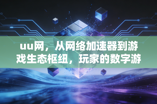 uu网，从网络加速器到游戏生态枢纽，玩家的数字游戏家园