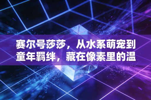 赛尔号莎莎，从水系萌宠到童年羁绊，藏在像素里的温柔时光