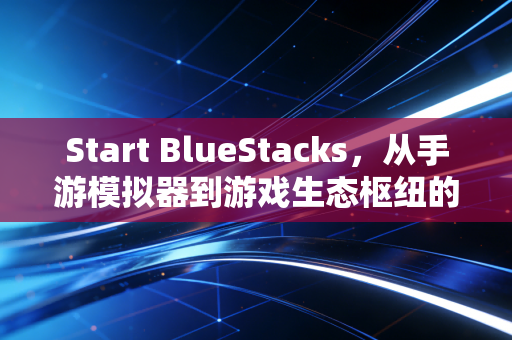 Start BlueStacks，从手游模拟器到游戏生态枢纽的十年蜕变