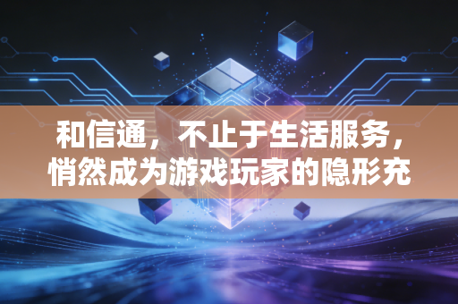 和信通，不止于生活服务，悄然成为游戏玩家的隐形充值枢纽