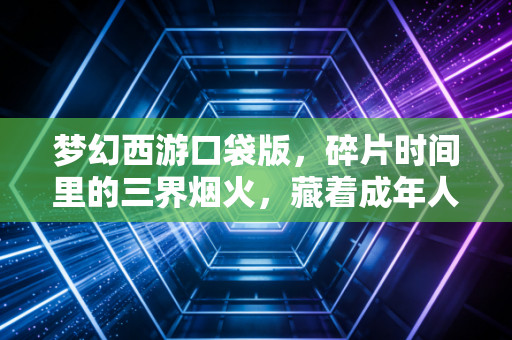 梦幻西游口袋版，碎片时间里的三界烟火，藏着成年人的治愈乌托邦
