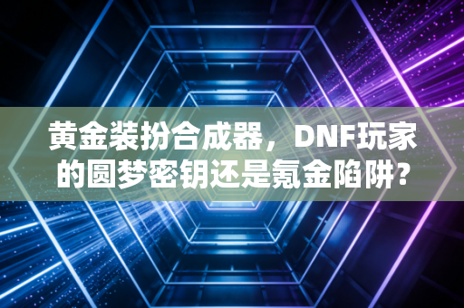 黄金装扮合成器，DNF玩家的圆梦密钥还是氪金陷阱？