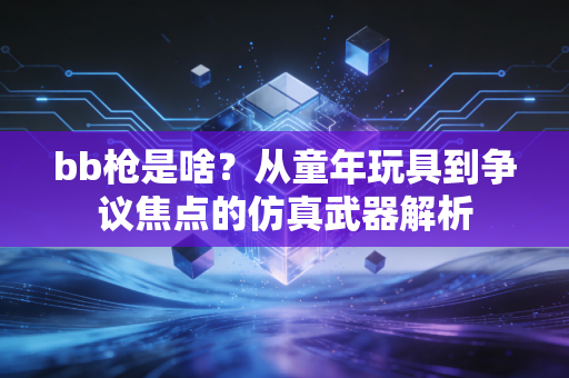 bb枪是啥？从童年玩具到争议焦点的仿真武器解析