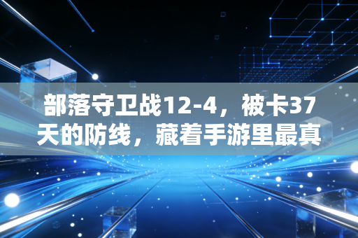 部落守卫战12-4，被卡37天的防线，藏着手游里最真实的成长哲学