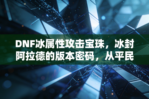 DNF冰属性攻击宝珠，冰封阿拉德的版本密码，从平民到大佬的战力跃迁