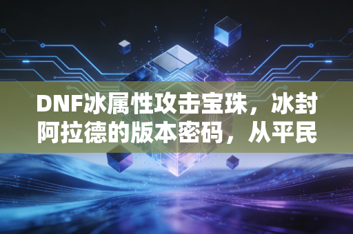 DNF冰属性攻击宝珠，冰封阿拉德的版本密码，从平民到大佬的战力跃迁
