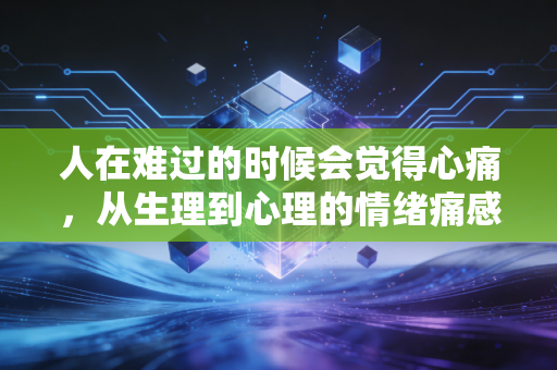 人在难过的时候会觉得心痛，从生理到心理的情绪痛感密码