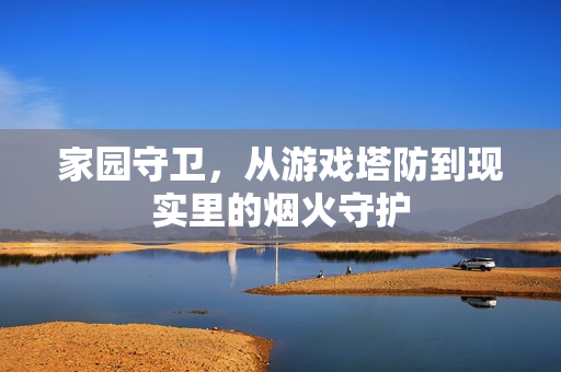 家园守卫，从游戏塔防到现实里的烟火守护