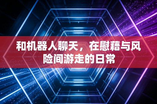 和机器人聊天，在慰藉与风险间游走的日常