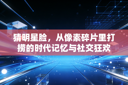 猜明星脸，从像素碎片里打捞的时代记忆与社交狂欢