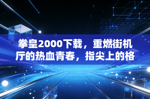 拳皇2000下载，重燃街机厅的热血青春，指尖上的格斗传奇从未褪色