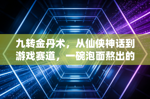 九转金丹术，从仙侠神话到游戏赛道，一碗泡面熬出的数值狂欢与生存哲学