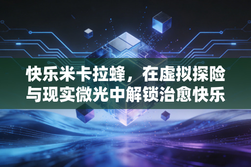 快乐米卡拉蜂，在虚拟探险与现实微光中解锁治愈快乐