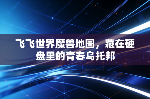 飞飞世界魔兽地图，藏在硬盘里的青春乌托邦