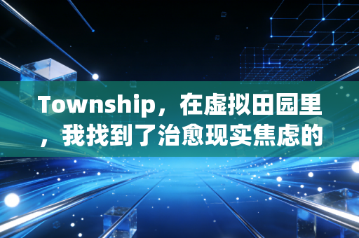 Township，在虚拟田园里，我找到了治愈现实焦虑的密钥