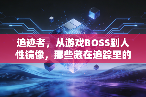 追迹者，从游戏BOSS到人性镜像，那些藏在追踪里的生存哲学