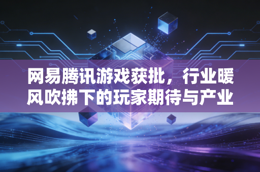 网易腾讯游戏获批，行业暖风吹拂下的玩家期待与产业新局