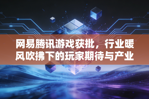网易腾讯游戏获批，行业暖风吹拂下的玩家期待与产业新局