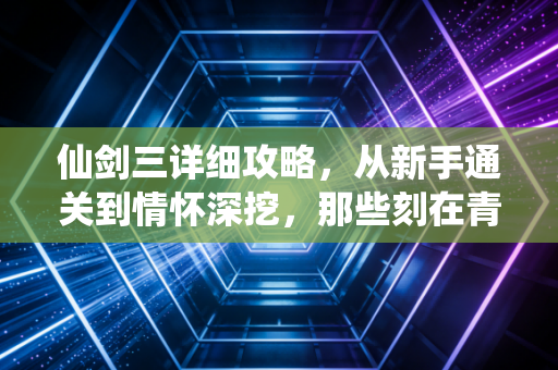 仙剑三详细攻略，从新手通关到情怀深挖，那些刻在青春里的仙侠梦