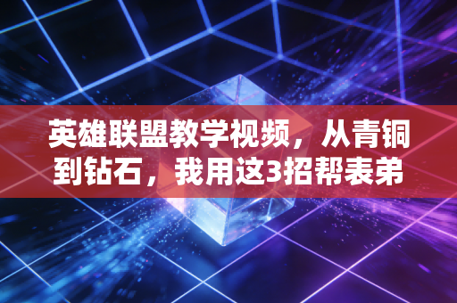英雄联盟教学视频，从青铜到钻石，我用这3招帮表弟戒掉无效排位