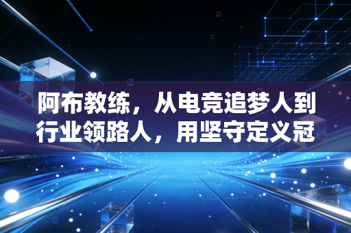 阿布教练，从电竞追梦人到行业领路人，用坚守定义冠军底色
