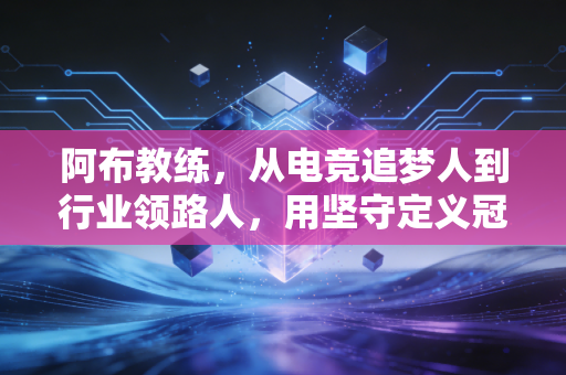 阿布教练，从电竞追梦人到行业领路人，用坚守定义冠军底色