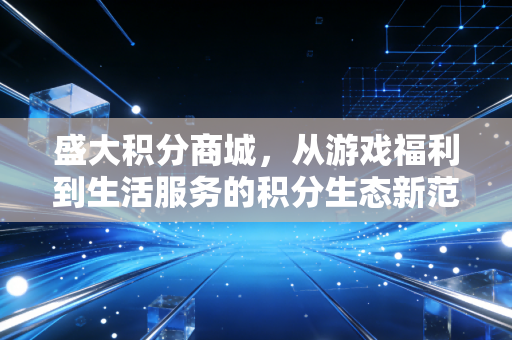盛大积分商城，从游戏福利到生活服务的积分生态新范式