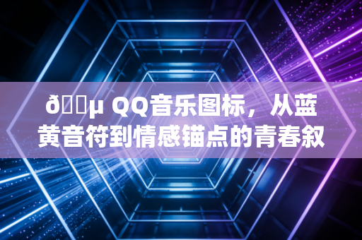 🎵 QQ音乐图标，从蓝黄音符到情感锚点的青春叙事