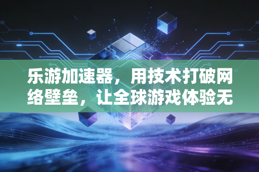 乐游加速器，用技术打破网络壁垒，让全球游戏体验无界流畅