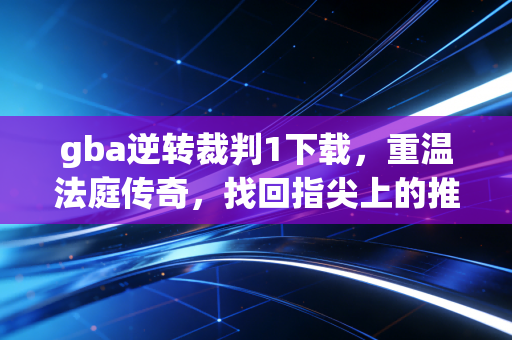 gba逆转裁判1下载，重温法庭传奇，找回指尖上的推理初心