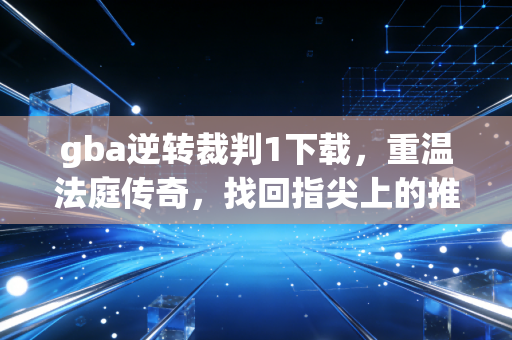 gba逆转裁判1下载，重温法庭传奇，找回指尖上的推理初心