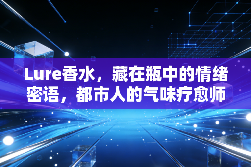 Lure香水，藏在瓶中的情绪密语，都市人的气味疗愈师