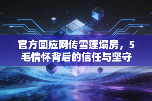 官方回应网传雪莲塌房，5毛情怀背后的信任与坚守