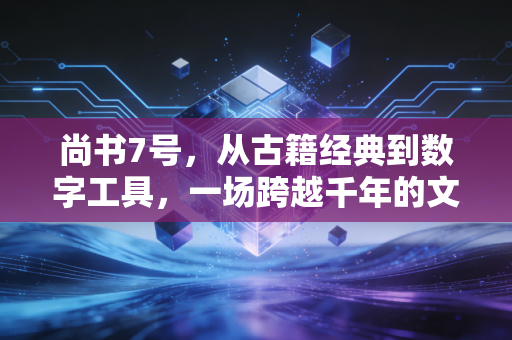 尚书7号，从古籍经典到数字工具，一场跨越千年的文化接力
