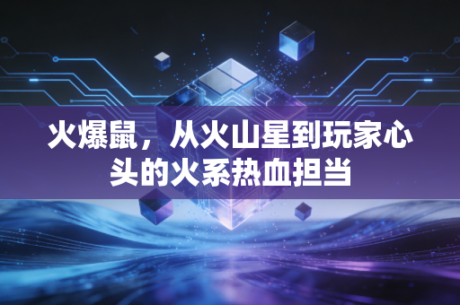 火爆鼠，从火山星到玩家心头的火系热血担当