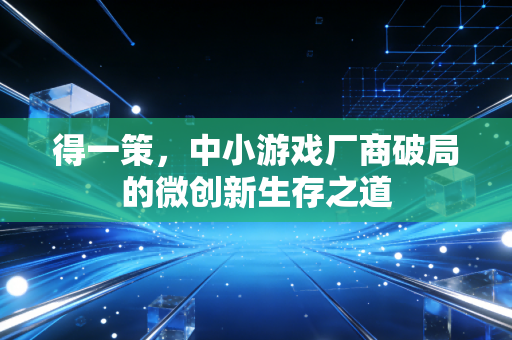 得一策，中小游戏厂商破局的微创新生存之道