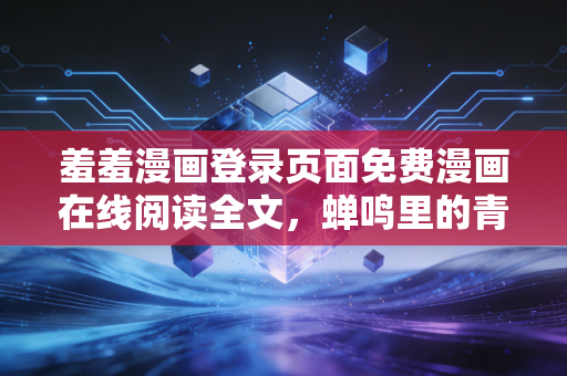 羞羞漫画登录页面免费漫画在线阅读全文，蝉鸣里的青春与指尖的治愈