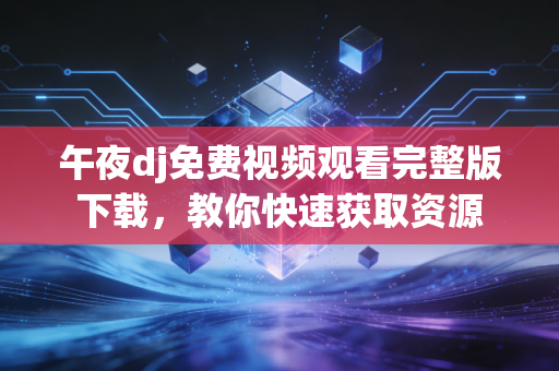 午夜dj免费视频观看完整版下载，教你快速获取资源