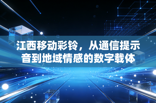 江西移动彩铃，从通信提示音到地域情感的数字载体