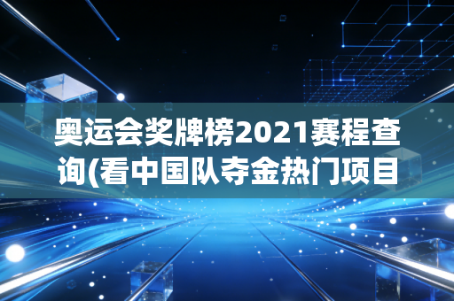 奥运会奖牌榜2021赛程查询(看中国队夺金热门项目)