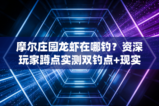 摩尔庄园龙虾在哪钓？资深玩家蹲点实测双钓点+现实钓虾趣事联动
