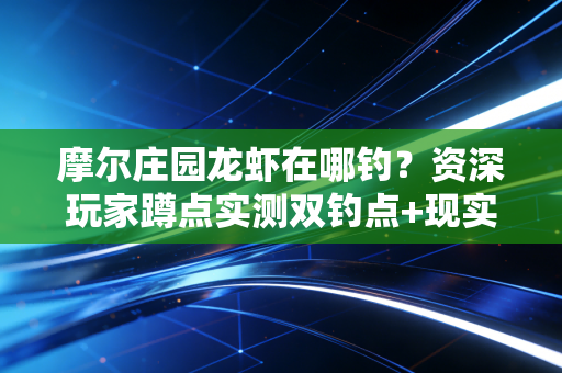 摩尔庄园龙虾在哪钓？资深玩家蹲点实测双钓点+现实钓虾趣事联动