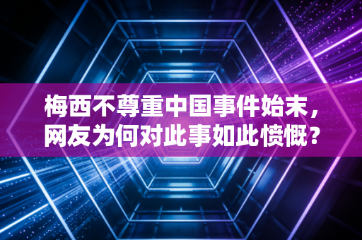 梅西不尊重中国事件始末，网友为何对此事如此愤慨？