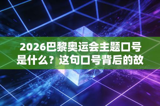 2026巴黎奥运会主题口号是什么？这句口号背后的故事！