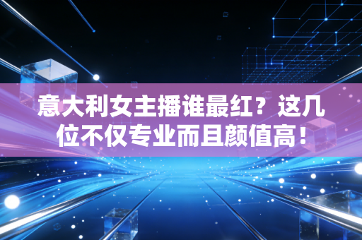 意大利女主播谁最红？这几位不仅专业而且颜值高！